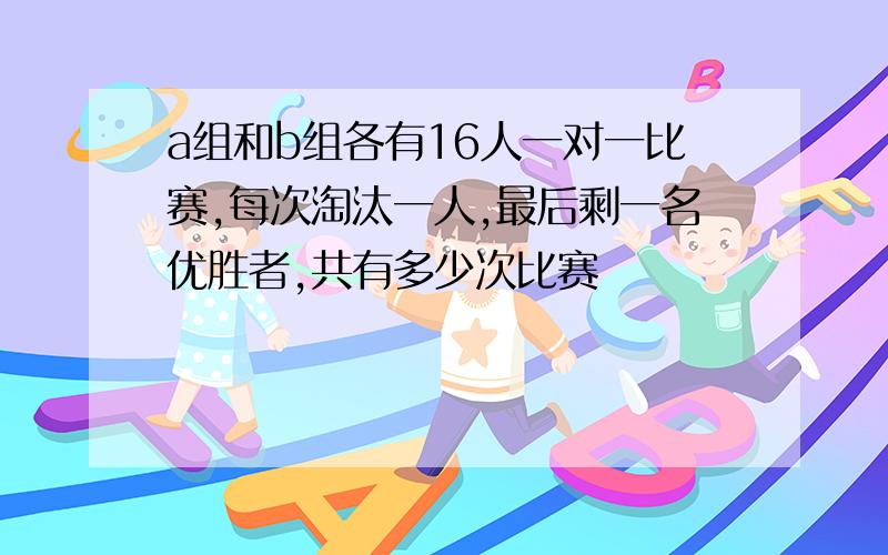 a组和b组各有16人一对一比赛,每次淘汰一人,最后剩一名优胜者,共有多少次比赛