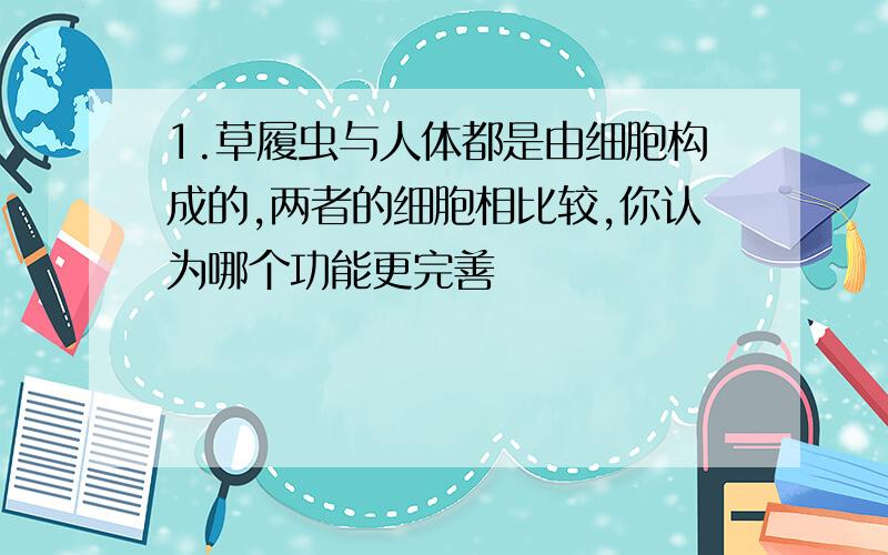 1.草履虫与人体都是由细胞构成的,两者的细胞相比较,你认为哪个功能更完善