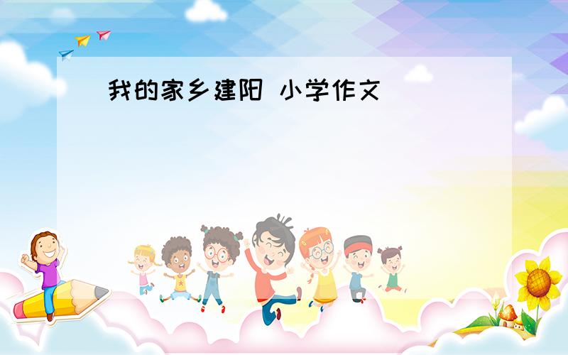 我的家乡建阳 小学作文