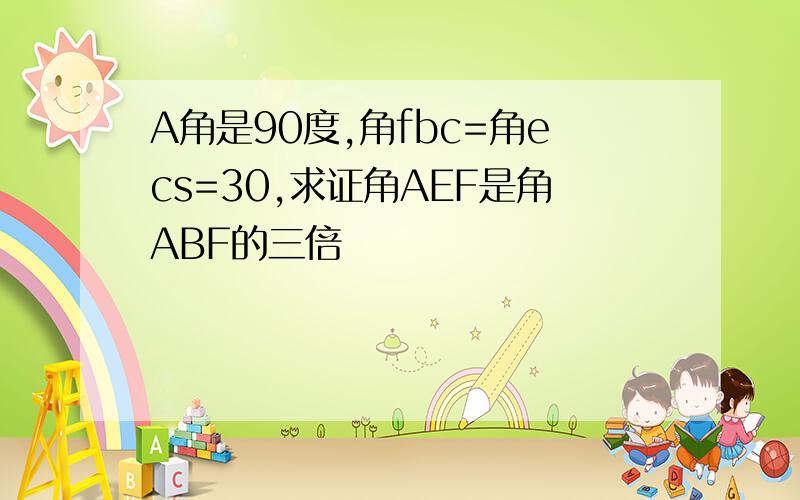 A角是90度,角fbc=角ecs=30,求证角AEF是角ABF的三倍