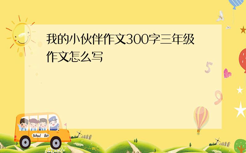 我的小伙伴作文300字三年级作文怎么写