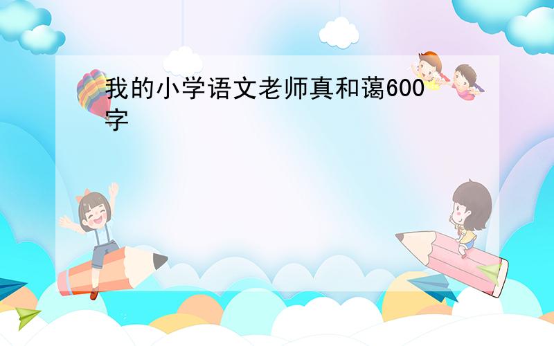 我的小学语文老师真和蔼600字