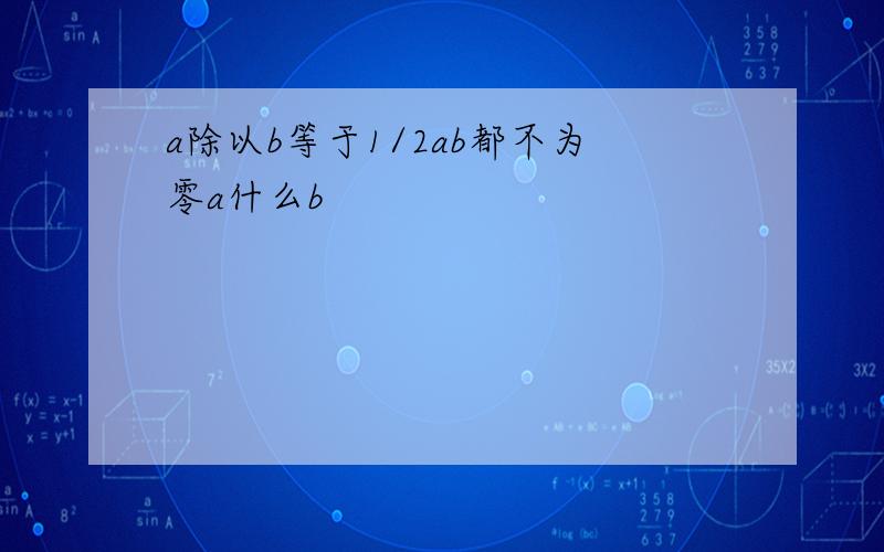 a除以b等于1/2ab都不为零a什么b