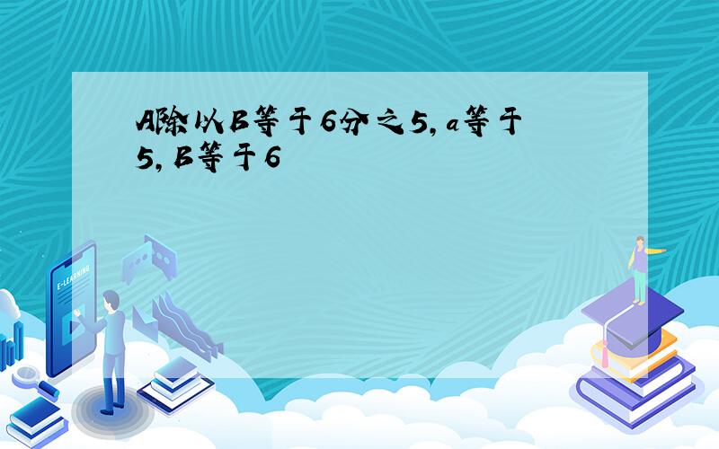 A除以B等于6分之5,a等于5,B等于6