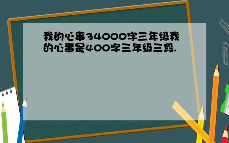 我的心事34000字三年级我的心事是400字三年级三段.