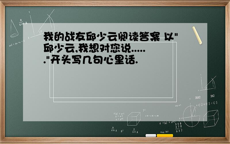 我的战友邱少云阅读答案 以"邱少云,我想对您说......"开头写几句心里话.