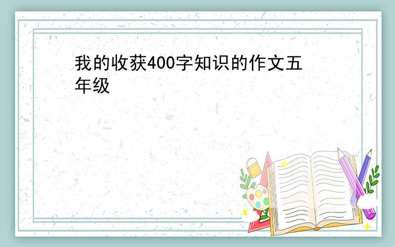 我的收获400字知识的作文五年级