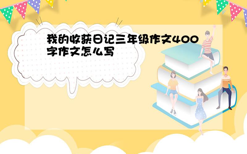 我的收获日记三年级作文400字作文怎么写