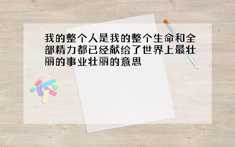 我的整个人是我的整个生命和全部精力都已经献给了世界上最壮丽的事业壮丽的意思