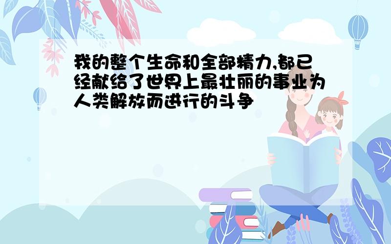 我的整个生命和全部精力,都已经献给了世界上最壮丽的事业为人类解放而进行的斗争