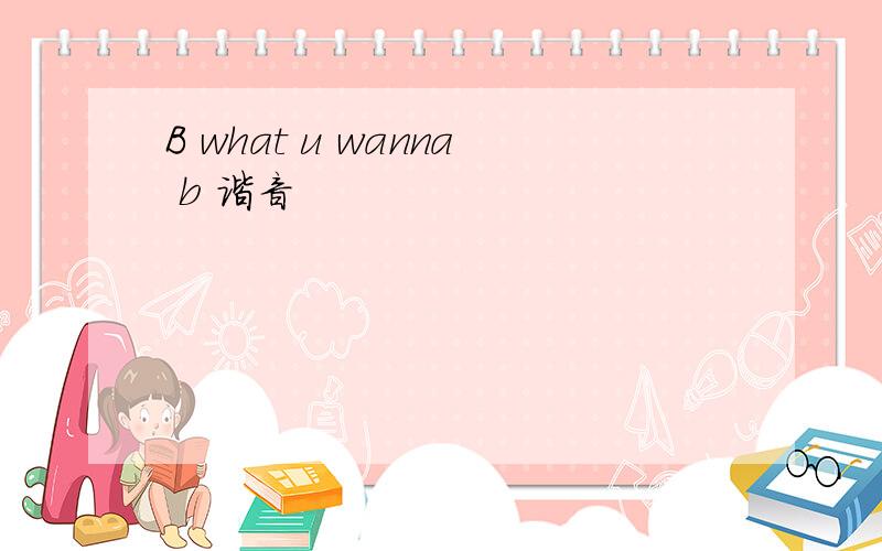 B what u wanna b 谐音