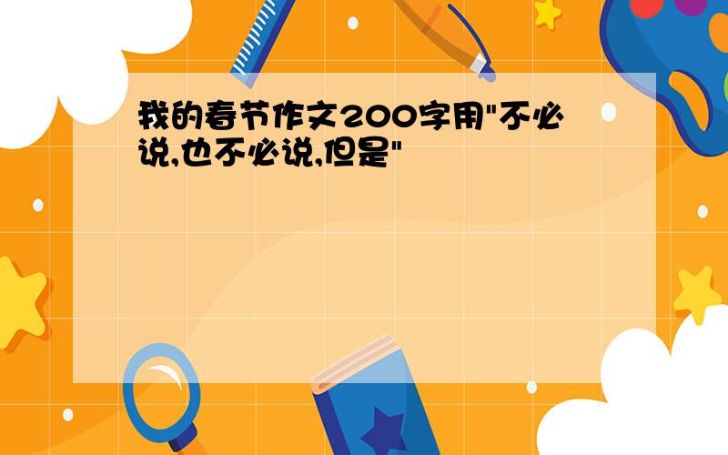 我的春节作文200字用"不必说,也不必说,但是"