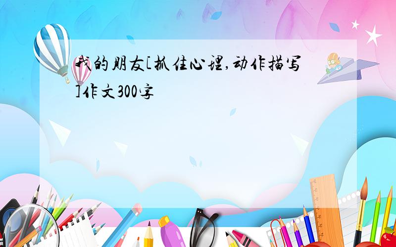 我的朋友[抓住心理,动作描写]作文300字