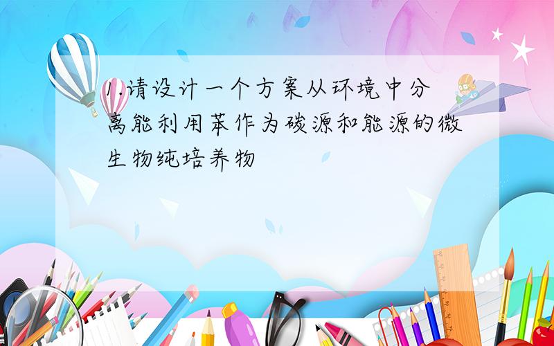 1.请设计一个方案从环境中分离能利用苯作为碳源和能源的微生物纯培养物