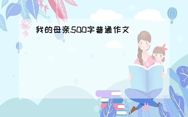 我的母亲500字普通作文