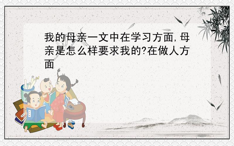 我的母亲一文中在学习方面,母亲是怎么样要求我的?在做人方面