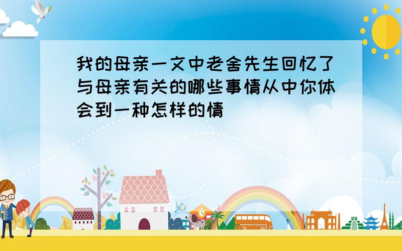 我的母亲一文中老舍先生回忆了与母亲有关的哪些事情从中你体会到一种怎样的情