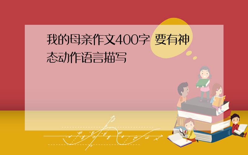 我的母亲作文400字 要有神态动作语言描写