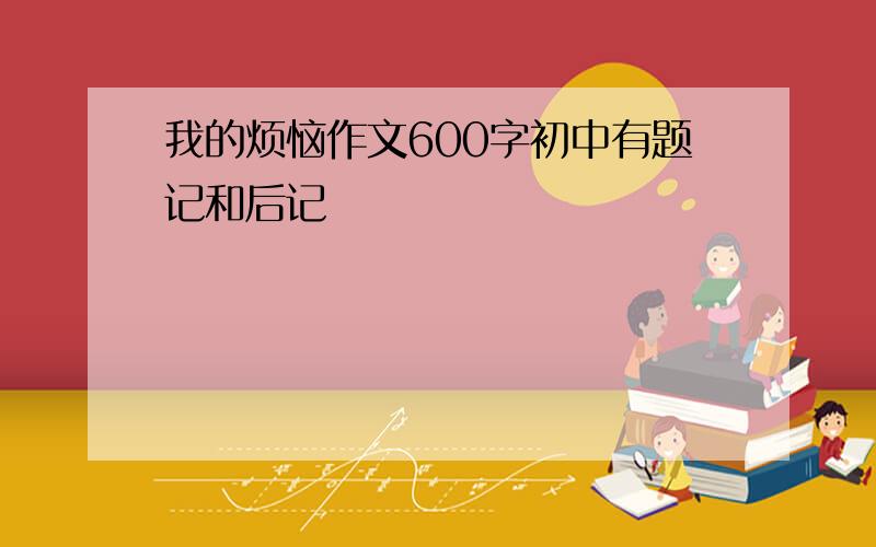 我的烦恼作文600字初中有题记和后记