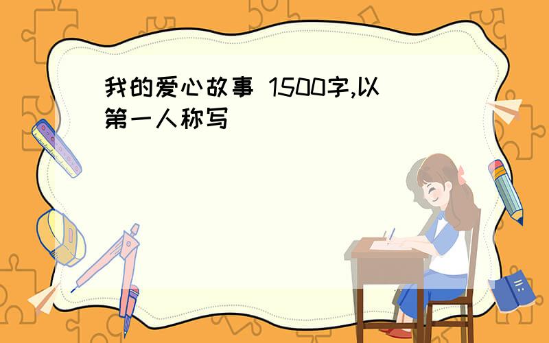 我的爱心故事 1500字,以第一人称写