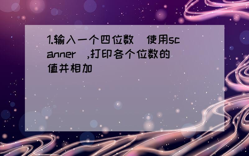 1.输入一个四位数(使用scanner),打印各个位数的值并相加