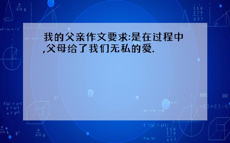 我的父亲作文要求:是在过程中,父母给了我们无私的爱.