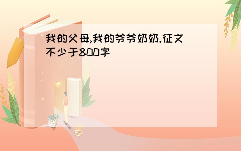 我的父母,我的爷爷奶奶.征文不少于800字