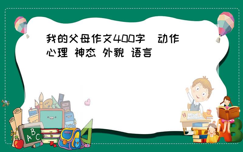 我的父母作文400字[动作 心理 神态 外貌 语言]