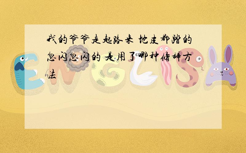 我的爷爷走起路来 地皮都踏的忽闪忽闪的 是用了哪种修辞方法