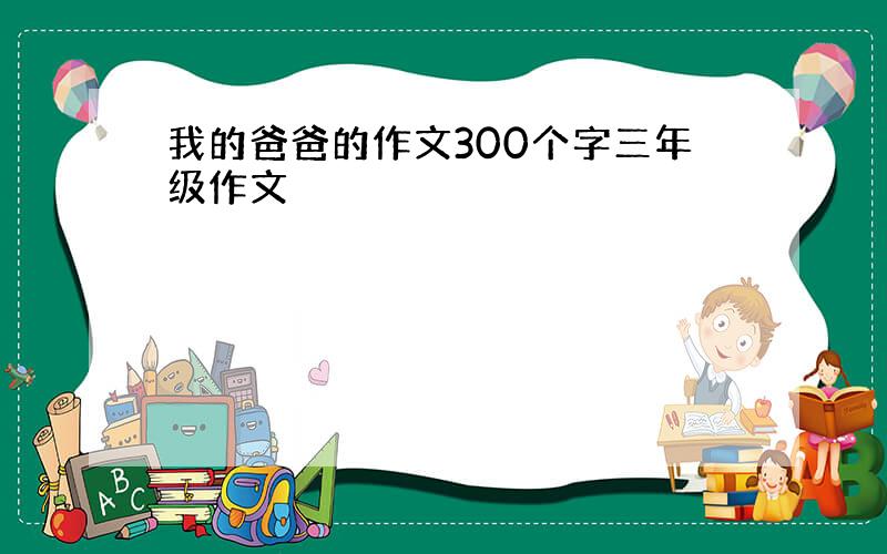 我的爸爸的作文300个字三年级作文