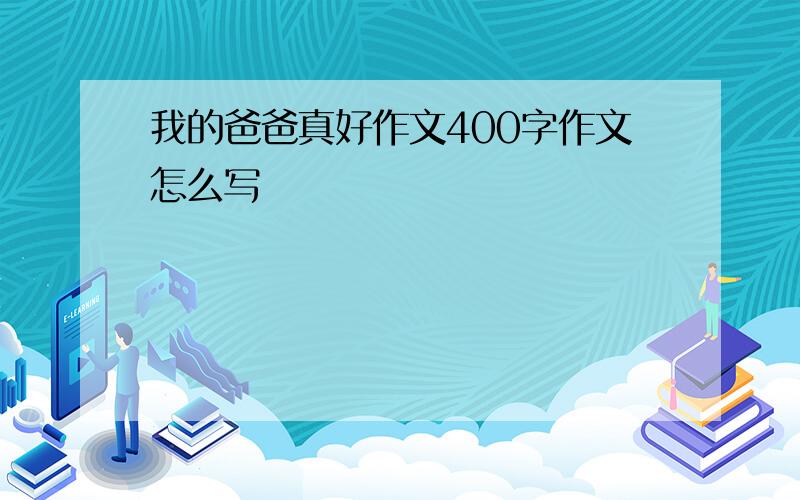 我的爸爸真好作文400字作文怎么写