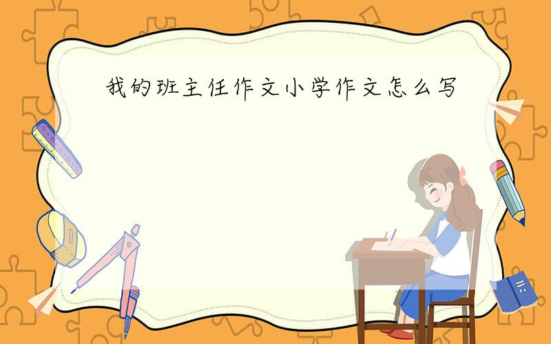 我的班主任作文小学作文怎么写