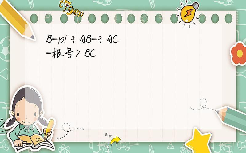 B=pi 3 AB=3 AC=根号7 BC