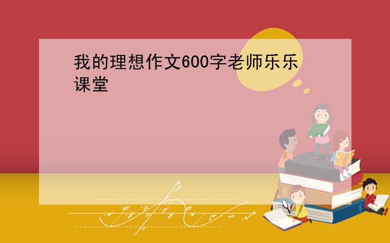 我的理想作文600字老师乐乐课堂