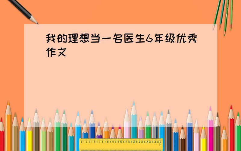 我的理想当一名医生6年级优秀作文