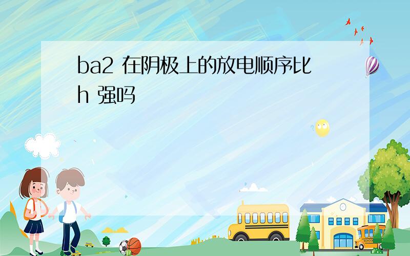 ba2 在阴极上的放电顺序比h 强吗