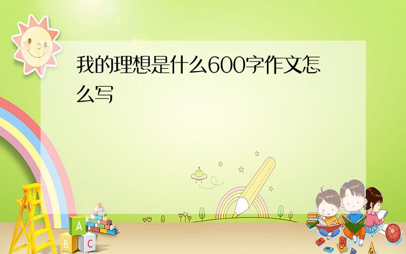 我的理想是什么600字作文怎么写