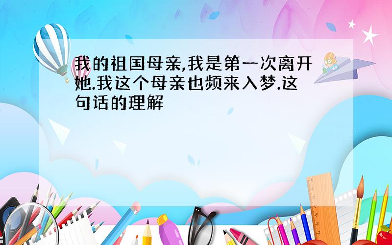 我的祖国母亲,我是第一次离开她.我这个母亲也频来入梦.这句话的理解