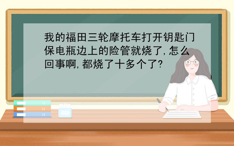 我的福田三轮摩托车打开钥匙门保电瓶边上的险管就烧了,怎么回事啊,都烧了十多个了?