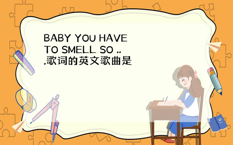 BABY YOU HAVE TO SMELL SO ...歌词的英文歌曲是