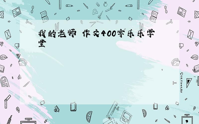 我的老师 作文400字乐乐学堂