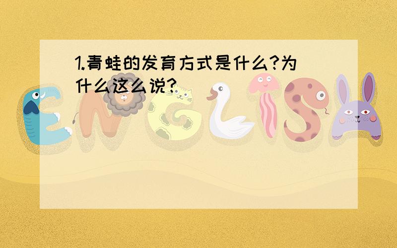 1.青蛙的发育方式是什么?为什么这么说?