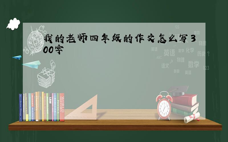 我的老师四年级的作文怎么写300字