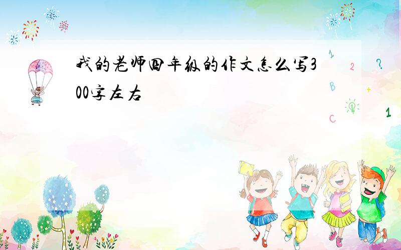 我的老师四年级的作文怎么写300字左右