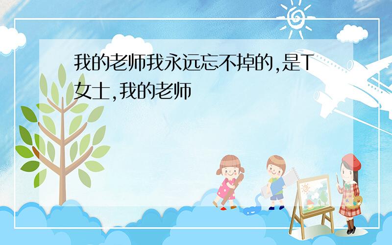 我的老师我永远忘不掉的,是T女士,我的老师