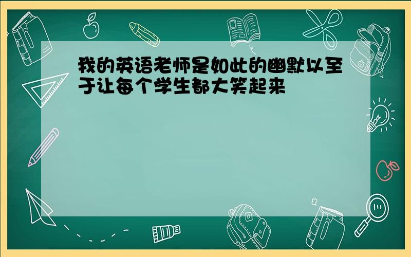 我的英语老师是如此的幽默以至于让每个学生都大笑起来