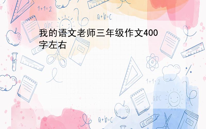 我的语文老师三年级作文400字左右