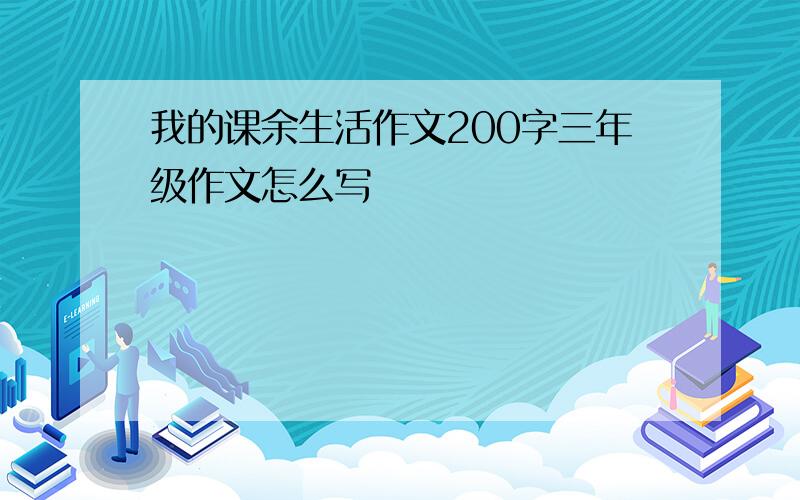 我的课余生活作文200字三年级作文怎么写