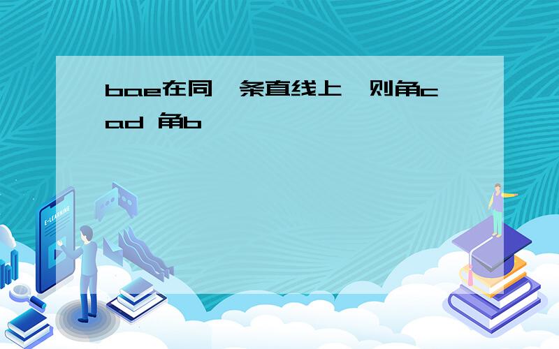 bae在同一条直线上,则角cad 角b