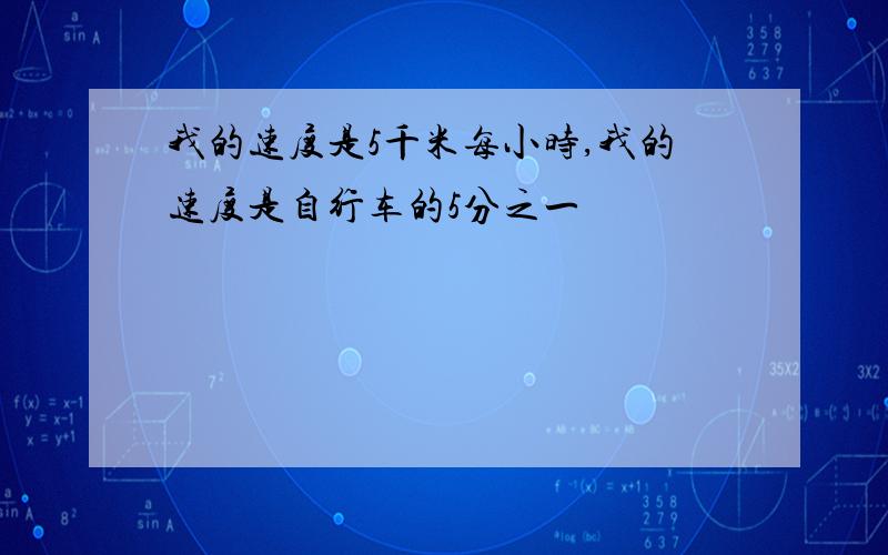 我的速度是5千米每小时,我的速度是自行车的5分之一